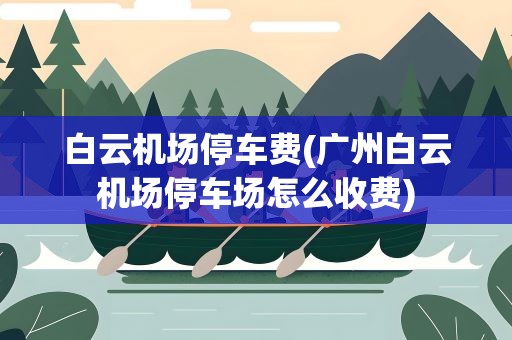 白云机场停车费(广州白云机场停车场怎么收费)