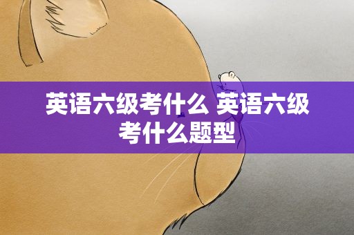 英语六级考什么 英语六级考什么题型