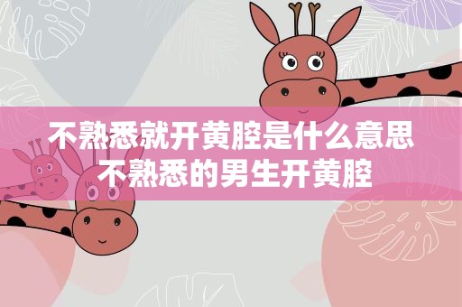 不熟悉就开黄腔是什么意思 不熟悉的男生开黄腔