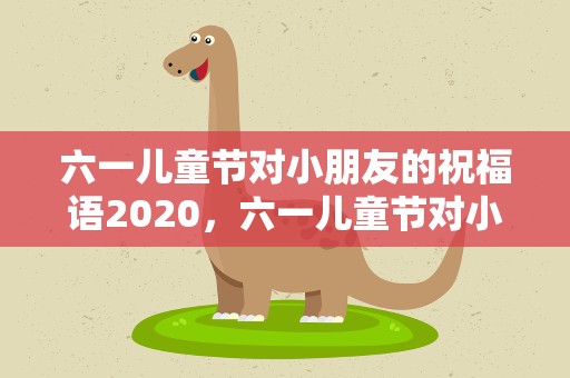 六一儿童节对小朋友的祝福语2020，六一儿童节对小朋友的祝福语2021