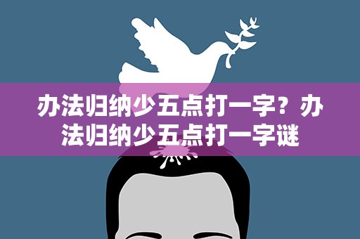 办法归纳少五点打一字？办法归纳少五点打一字谜
