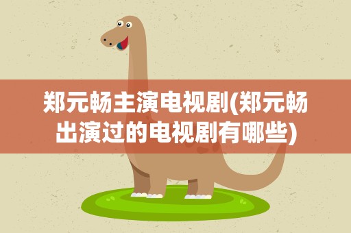 郑元畅主演电视剧(郑元畅出演过的电视剧有哪些)