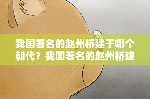 我国著名的赵州桥建于哪个朝代？我国著名的赵州桥建于哪个朝代 隋