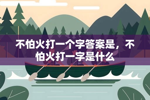 不怕火打一个字答案是，不怕火打一字是什么
