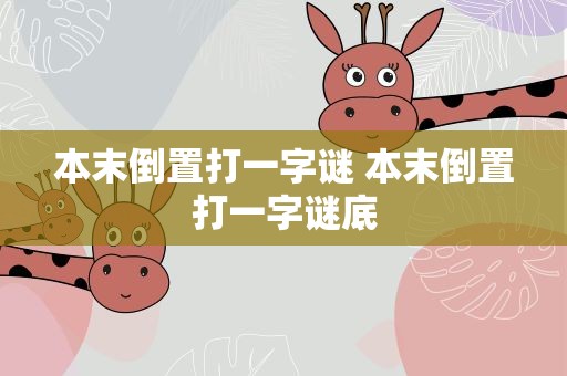 本末倒置打一字谜 本末倒置打一字谜底