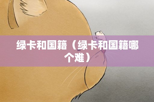 绿卡和国籍（绿卡和国籍哪个难）