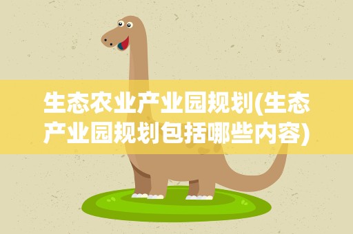 生态农业产业园规划(生态产业园规划包括哪些内容)