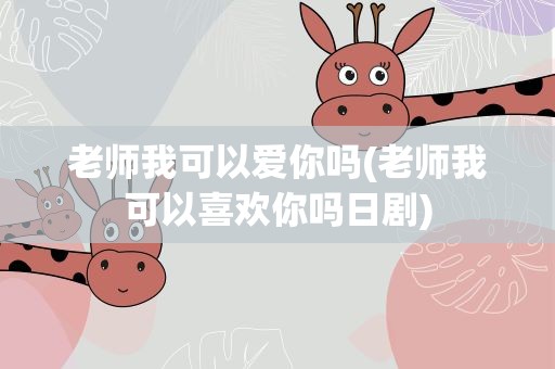 老师我可以爱你吗(老师我可以喜欢你吗日剧)