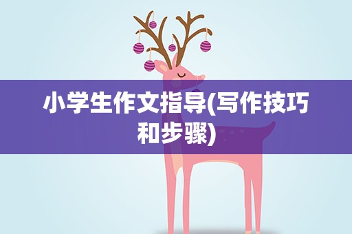 小学生作文指导(写作技巧和步骤)