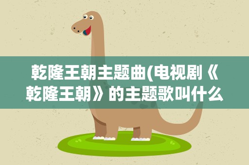 乾隆王朝主题曲(电视剧《乾隆王朝》的主题歌叫什么名)