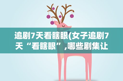 追剧7天看瞎眼(女子追剧7天“看瞎眼”,哪些剧集让你追上瘾)