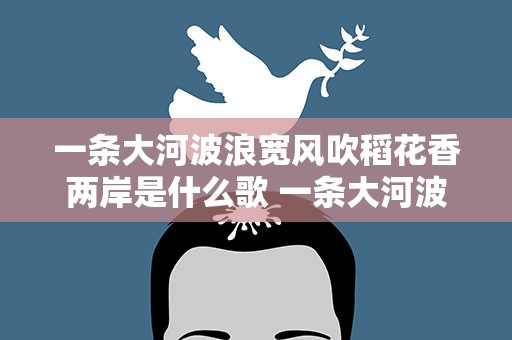 一条大河波浪宽风吹稻花香两岸是什么歌 一条大河波浪宽风吹稻花香两岸是什么歌曲
