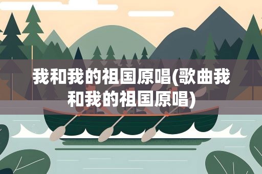 我和我的祖国原唱(歌曲我和我的祖国原唱)