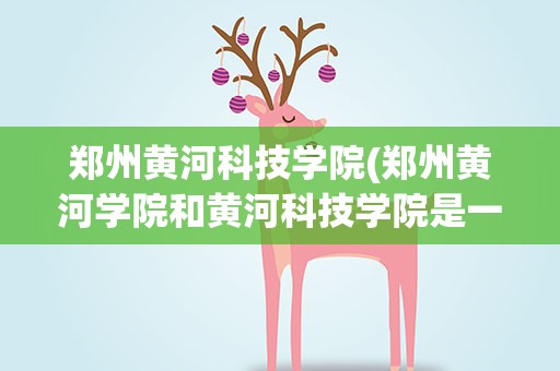 郑州黄河科技学院(郑州黄河学院和黄河科技学院是一所学校吗)