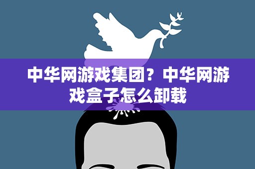 中华网游戏集团？中华网游戏盒子怎么卸载