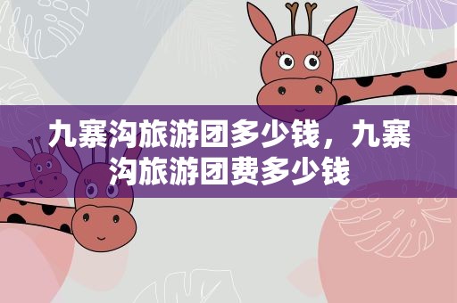 九寨沟旅游团多少钱，九寨沟旅游团费多少钱