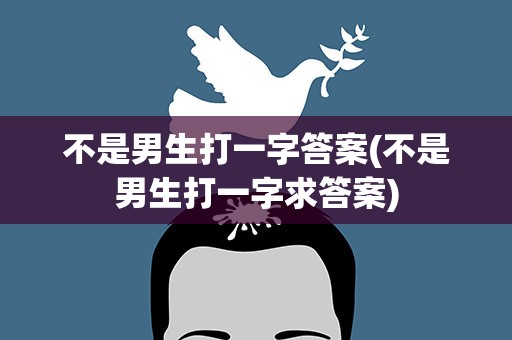不是男生打一字答案(不是男生打一字求答案)