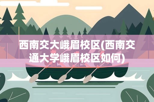 西南交大峨眉校区(西南交通大学峨眉校区如何)