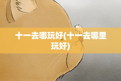 十一去哪玩好(十一去哪里玩好)