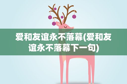 爱和友谊永不落幕(爱和友谊永不落幕下一句)