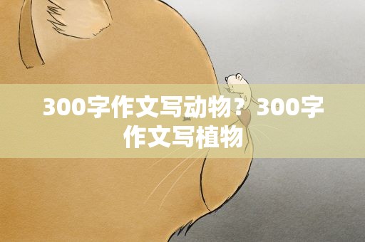 300字作文写动物？300字作文写植物