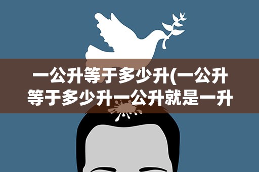 一公升等于多少升(一公升等于多少升一公升就是一升吗)