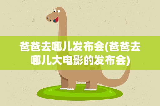 爸爸去哪儿发布会(爸爸去哪儿大电影的发布会)