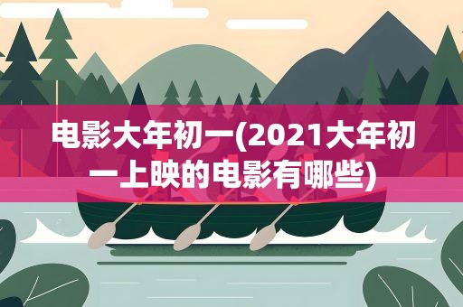 电影大年初一(2021大年初一上映的电影有哪些)