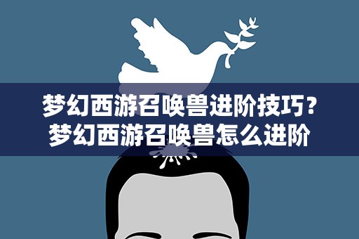 梦幻西游召唤兽进阶技巧？梦幻西游召唤兽怎么进阶