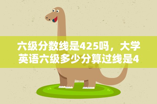 六级分数线是425吗，大学英语六级多少分算过线是425还是426