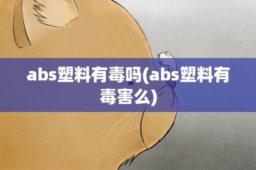 abs塑料有毒吗(abs塑料有毒害么)