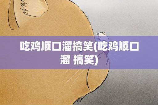 吃鸡顺口溜搞笑(吃鸡顺口溜 搞笑)