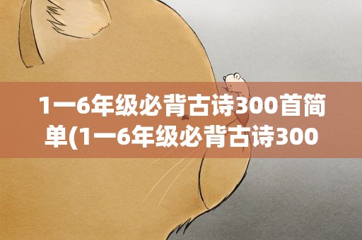1一6年级必背古诗300首简单(1一6年级必背古诗3000首)