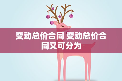 变动总价合同 变动总价合同又可分为