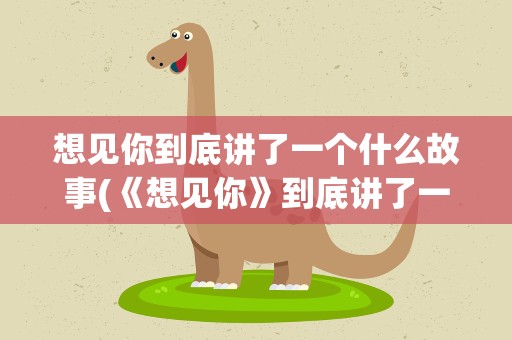 想见你到底讲了一个什么故事(《想见你》到底讲了一个什么故事)