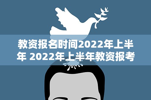 教资报名时间2022年上半年 2022年上半年教资报考时间