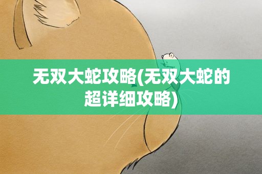 无双大蛇攻略(无双大蛇的超详细攻略)