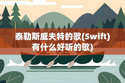 泰勒斯威夫特的歌(Swift)有什么好听的歌)