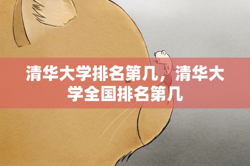 清华大学排名第几，清华大学全国排名第几