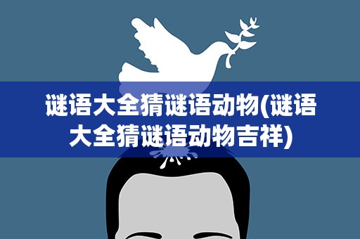 谜语大全猜谜语动物(谜语大全猜谜语动物吉祥)