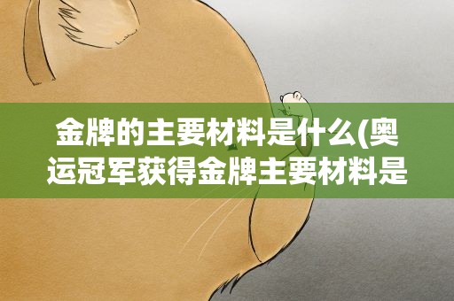 金牌的主要材料是什么(奥运冠军获得金牌主要材料是什么)