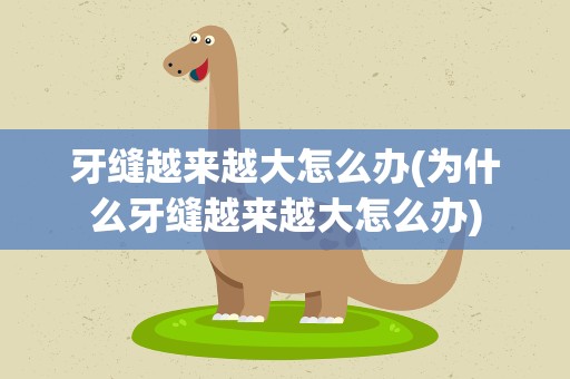 牙缝越来越大怎么办(为什么牙缝越来越大怎么办)