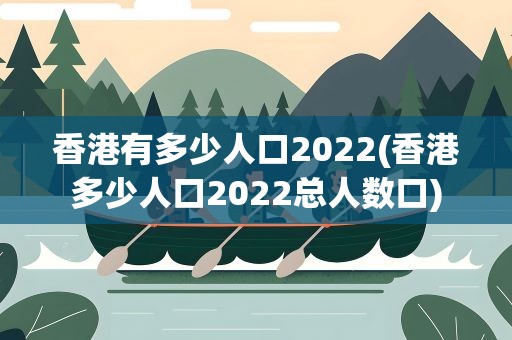 香港有多少人口2022(香港多少人口2022总人数口)