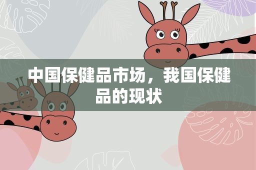 中国保健品市场，我国保健品的现状