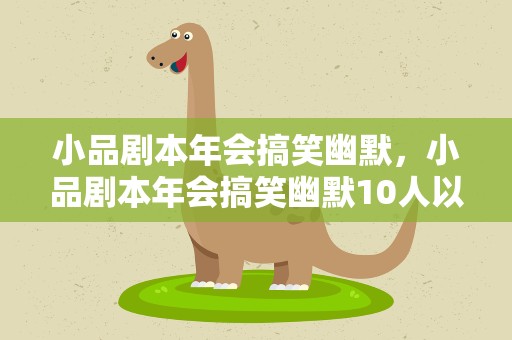 小品剧本年会搞笑幽默，小品剧本年会搞笑幽默10人以上