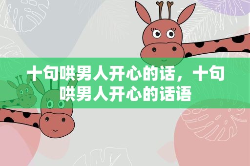 十句哄男人开心的话，十句哄男人开心的话语