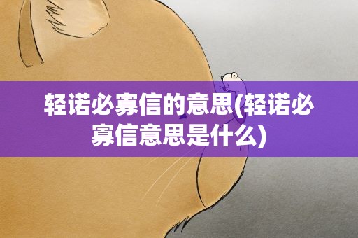 轻诺必寡信的意思(轻诺必寡信意思是什么)