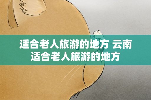 适合老人旅游的地方 云南适合老人旅游的地方