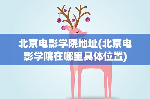 北京电影学院地址(北京电影学院在哪里具体位置)