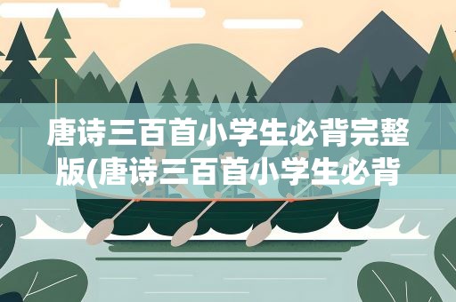 唐诗三百首小学生必背完整版(唐诗三百首小学生必背完整版图片)